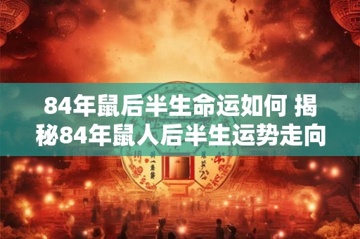 84年鼠后半生命运如何 揭秘84年鼠人后半生运势走向