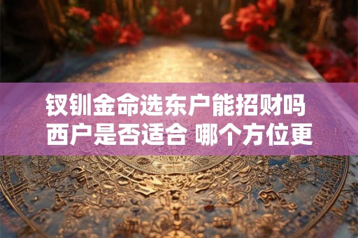 钗钏金命选东户能招财吗 西户是否适合 哪个方位更合适