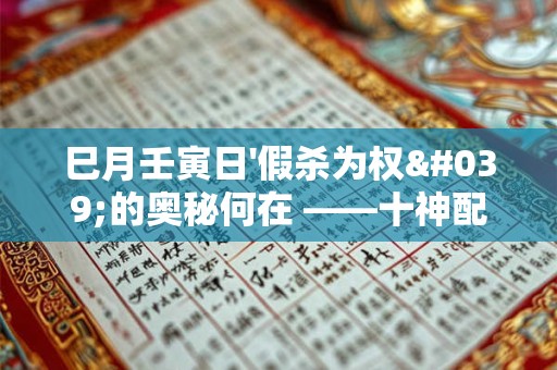 巳月壬寅日'假杀为权'的奥秘何在 ——十神配置的关键 巳月壬寅日'假杀为权'的奥秘何在 ——十神配置的关键