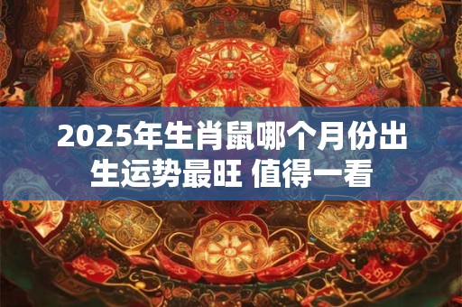 2025年生肖鼠哪个月份出生运势最旺 值得一看