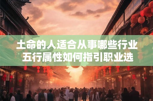 土命的人适合从事哪些行业 五行属性如何指引职业选择