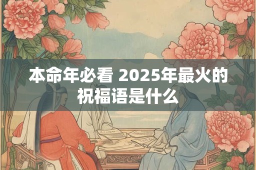 本命年必看 2025年最火的祝福语是什么