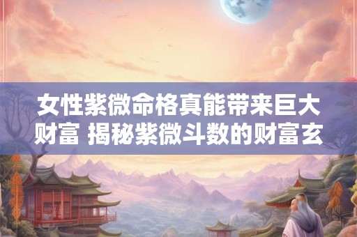 女性紫微命格真能带来巨大财富 揭秘紫微斗数的财富玄机