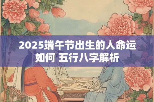 2025端午节出生的人命运如何 五行八字解析