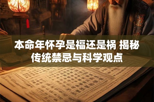 本命年怀孕是福还是祸 揭秘传统禁忌与科学观点