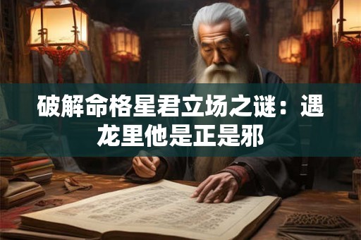 破解命格星君立场之谜：遇龙里他是正是邪