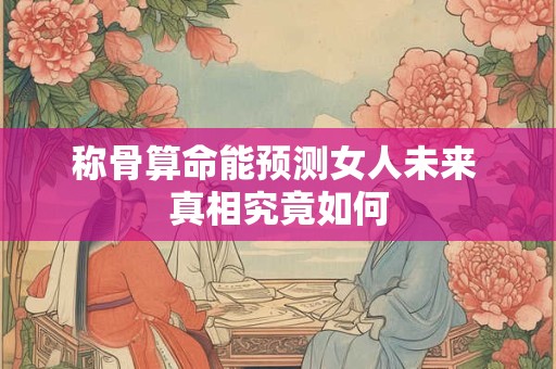 称骨算命能预测女人未来 真相究竟如何
