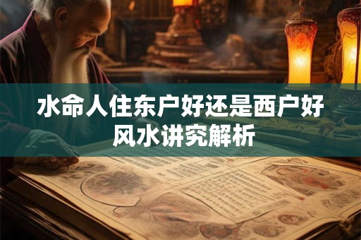 水命人住东户好还是西户好 风水讲究解析