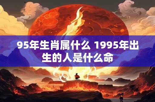 95年生肖属什么 1995年出生的人是什么命