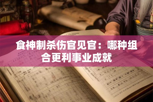 食神制杀伤官见官：哪种组合更利事业成就