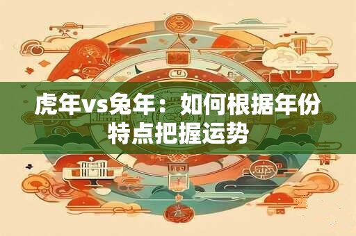 虎年vs兔年：如何根据年份特点把握运势