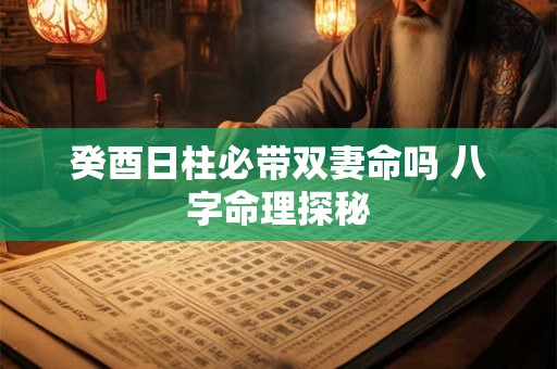 癸酉日柱必带双妻命吗 八字命理探秘