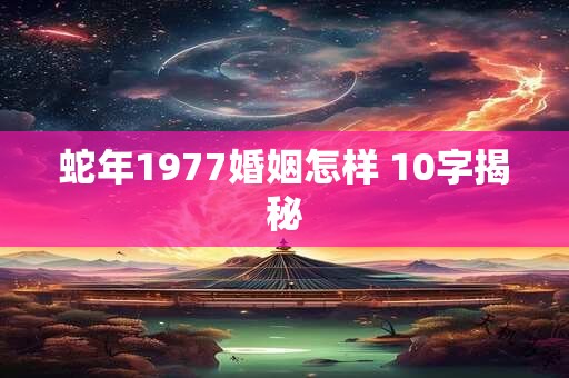 蛇年1977婚姻怎样 10字揭秘