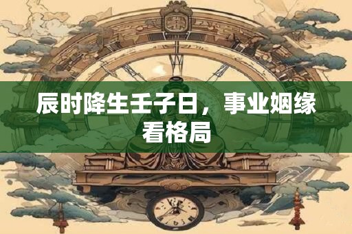 辰时降生壬子日，事业姻缘看格局