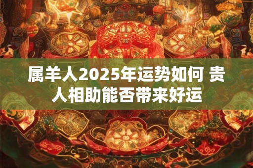 属羊人2025年运势如何 贵人相助能否带来好运