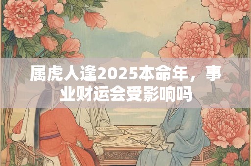 属虎人逢2025本命年，事业财运会受影响吗