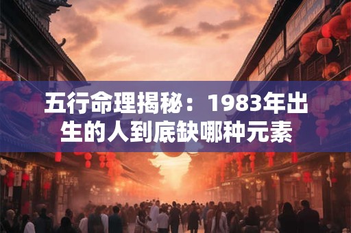 五行命理揭秘：1983年出生的人到底缺哪种元素