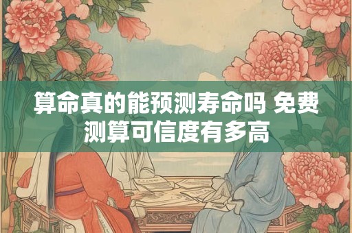 算命真的能预测寿命吗 免费测算可信度有多高