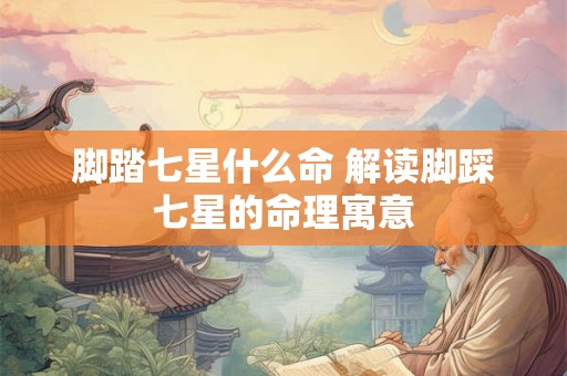 脚踏七星什么命 解读脚踩七星的命理寓意