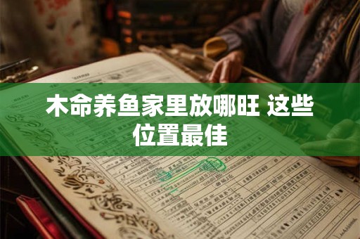 木命养鱼家里放哪旺 这些位置最佳