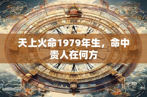 天上火命1979年生，命中贵人在何方