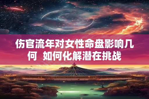 伤官流年对女性命盘影响几何  如何化解潜在挑战