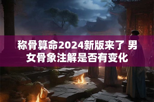 称骨算命2024新版来了 男女骨象注解是否有变化 称骨算命2024新版来了 男女骨象注解是否有变化
