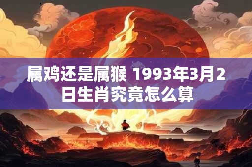 属鸡还是属猴 1993年3月2日生肖究竟怎么算