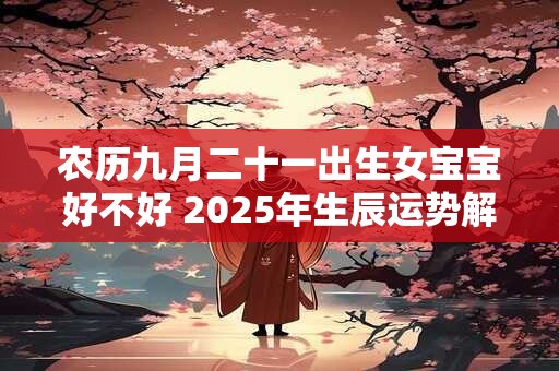 详细阅读:农历九月二十一出生女宝宝好不好 2025年生辰运势解析 农历九月二十一出生女宝宝好不好 2025年生辰运势解析