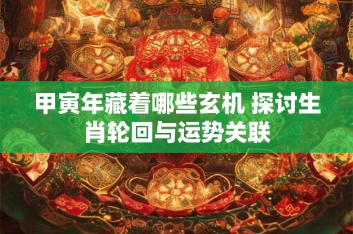 甲寅年藏着哪些玄机 探讨生肖轮回与运势关联
