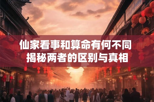 仙家看事和算命有何不同 揭秘两者的区别与真相