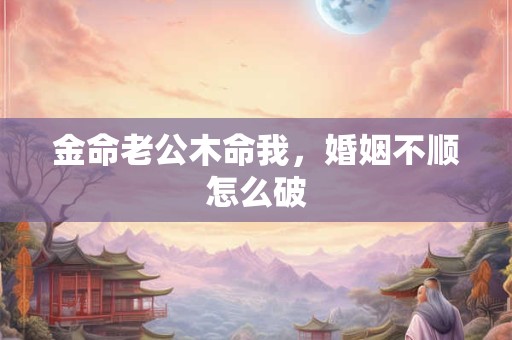 金命老公木命我，婚姻不顺怎么破