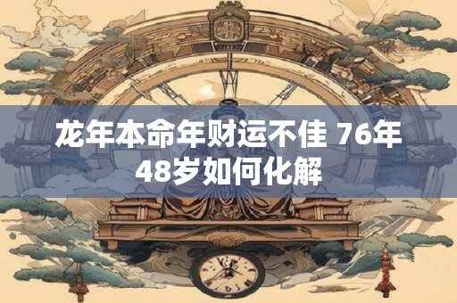 龙年本命年财运不佳 76年48岁如何化解