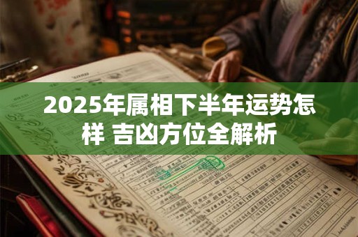 2025年属相下半年运势怎样 吉凶方位全解析 2025年属相下半年运势怎样 吉凶方位全解析