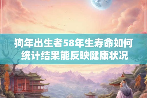狗年出生者58年生寿命如何 统计结果能反映健康状况吗
