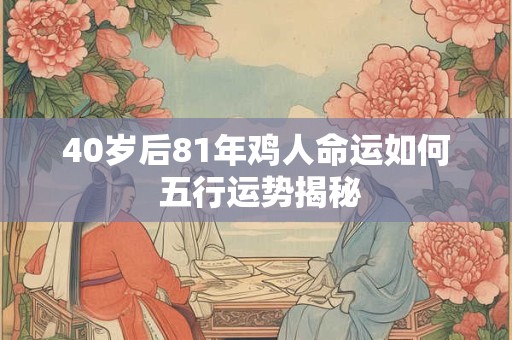 40岁后81年鸡人命运如何 五行运势揭秘