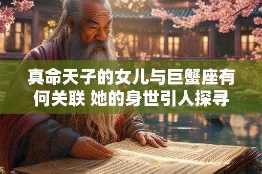 真命天子的女儿与巨蟹座有何关联 她的身世引人探寻
