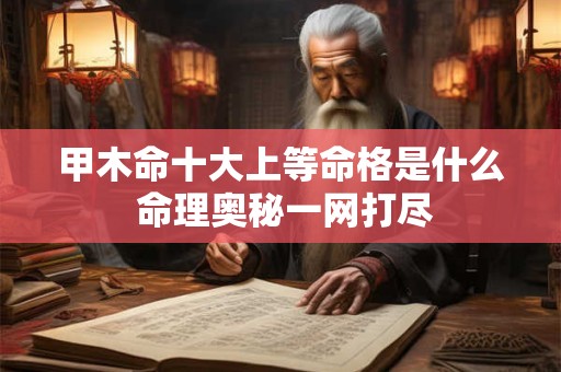 甲木命十大上等命格是什么 命理奥秘一网打尽