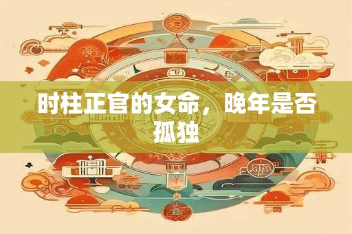 时柱正官的女命，晚年是否孤独
