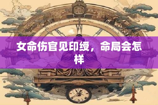女命伤官见印绶，命局会怎样