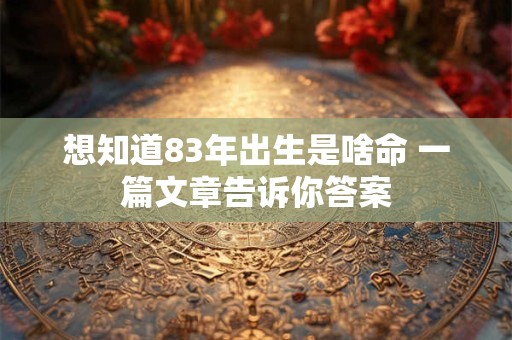 想知道83年出生是啥命 一篇文章告诉你答案 想知道83年出生是啥命 一篇文章告诉你答案