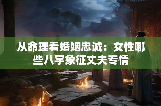 从命理看婚姻忠诚:女性哪些八字象征丈夫专情 从命理看婚姻忠诚:女性哪些八字象征丈夫专情