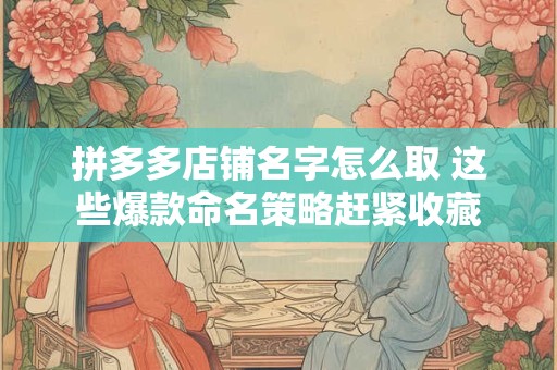 拼多多店铺名字怎么取 这些爆款命名策略赶紧收藏