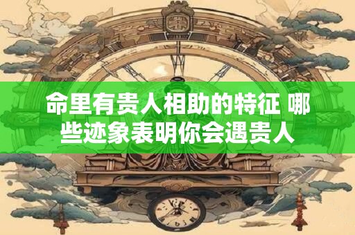 命里有贵人相助的特征 哪些迹象表明你会遇贵人