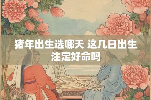 猪年出生选哪天 这几日出生注定好命吗