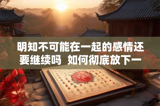明知不可能在一起的感情还要继续吗  如何彻底放下一段感情