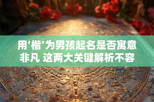 用‘楷’为男孩起名是否寓意非凡 这两大关键解析不容错过