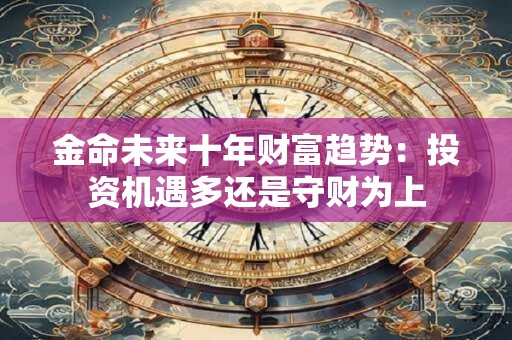 金命未来十年财富趋势：投资机遇多还是守财为上