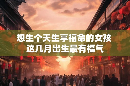 想生个天生享福命的女孩 这几月出生最有福气