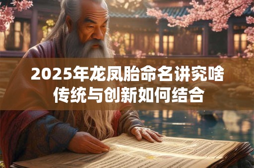 2025年龙凤胎命名讲究啥 传统与创新如何结合